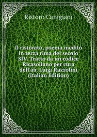 Il ristorato, poema inedito in terza rima del secolo SIV. Tratto da un codice Ricasoliano per cura dell'ab. Luigi Razzolini (Italian Edition)