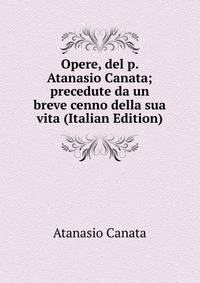Opere, del p. Atanasio Canata; precedute da un breve cenno della sua vita (Italian Edition)