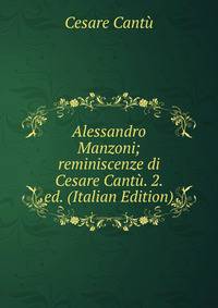 Alessandro Manzoni; reminiscenze di Cesare Cantu. 2. ed. (Italian Edition)