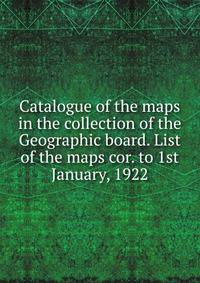 Catalogue of the maps in the collection of the Geographic board. List of the maps cor. to 1st January, 1922