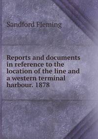 Reports and documents in reference to the location of the line and a western terminal harbour. 1878