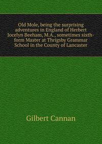 Old Mole, being the surprising adventures in England of Herbert Jocelyn Beeham, M.A., sometimes sixth-form Master at Thrigsby Grammar School in the County of Lancaster