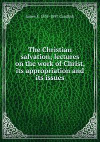 The Christian salvation; lectures on the work of Christ, its appropriation and its issues