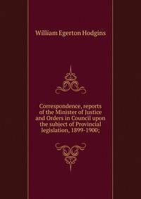Correspondence, reports of the Minister of Justice and Orders in Council upon the subject of Provincial legislation, 1899-1900;