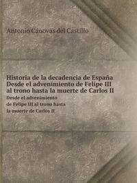 Historia de la decadencia de Espaa. Desde el advenimiento de Felipe III al trono hasta la muerte de Carlos II