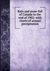 Rain and snow-fall of Canada to the end of 1902: with charts of annual precipitation