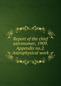 Report of the chief astronomer, 1909. Appendix no.2. Astrophysical work