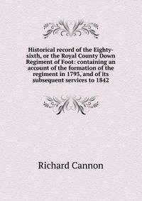 Historical record of the Eighty-sixth, or the Royal County Down Regiment of Foot: containing an account of the formation of the regiment in 1793, and of its subsequent services to 1842