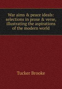 War aims &amp; peace ideals: selections in prose &amp; verse, illustrating the aspirations of the modern world