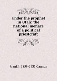 Under the prophet in Utah: the national menace of a political priestcraft