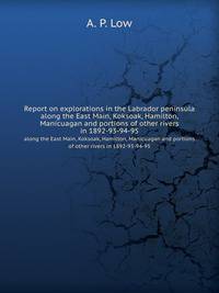 Report on explorations in the Labrador peninsula. along the East Main, Koksoak, Hamilton, Manicuagan and portions of other rivers in 1892-93-94-95