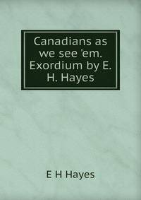 Canadians as we see 'em. Exordium by E.H. Hayes