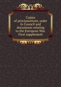 Copies of proclamations, order in Council and documents relating to the European War. First supplement