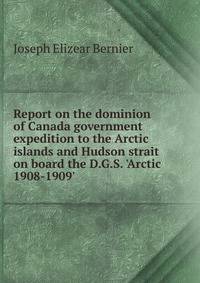 Report on the dominion of Canada government expedition to the Arctic islands and Hudson strait on board the D.G.S. 'Arctic 1908-1909'