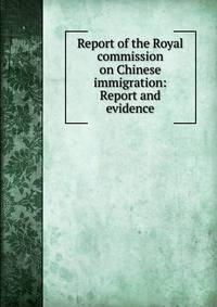 Report of the Royal commission on Chinese immigration: Report and evidence