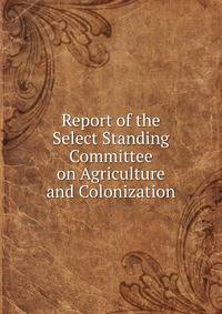 Report of the Select Standing Committee on Agriculture and Colonization