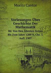 Vorlesungen ber Geschichte Der Mathematik. Bd. Von Den ltesten Zeiten Bis Zum Jahre 1200 N. Chr. 3. Aufl. 1907