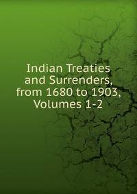 Indian Treaties and Surrenders, from 1680 to 1903, Volumes 1-2