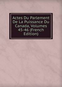 Actes Du Parlement De La Puissance Du Canada, Volumes 45-46 (French Edition)
