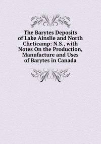 The Barytes Deposits of Lake Ainslie and North Cheticamp: N.S., with Notes On the Production, Manufacture and Uses of Barytes in Canada
