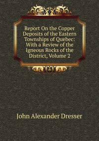 Report On the Copper Deposits of the Eastern Townships of Quebec: With a Review of the Igneous Rocks of the District, Volume 2
