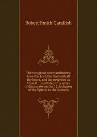 The two great commandments: Love the Lord thy God with all thy heart, and thy neighbor as thyself : illustrated in a series of discourses on the 12th chapter of the Epistle to the Romans