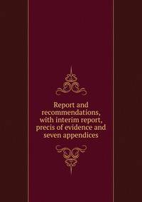 Report and recommendations, with interim report, precis of evidence and seven appendices