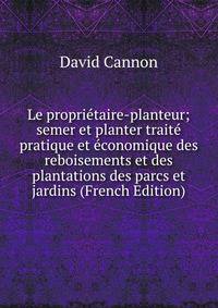 Le proprietaire-planteur; semer et planter traite pratique et economique des reboisements et des plantations des parcs et jardins (French Edition)