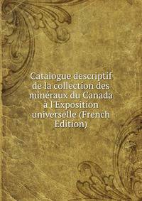 Catalogue descriptif de la collection des min?raux du Canada ? l'Exposition universelle (French Edition)