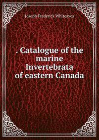 . Catalogue of the marine Invertebrata of eastern Canada