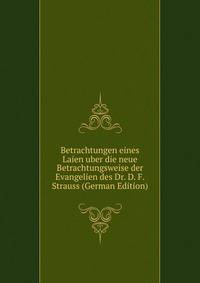 Betrachtungen eines Laien uber die neue Betrachtungsweise der Evangelien des Dr. D. F. Strauss (German Edition)