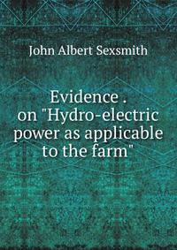 Evidence . on "Hydro-electric power as applicable to the farm"
