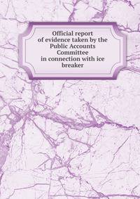 Official report of evidence taken by the Public Accounts Committee in connection with ice breaker