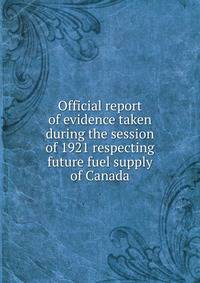 Official report of evidence taken during the session of 1921 respecting future fuel supply of Canada