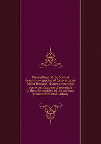 Proceedings of the Special Committee appointed to investigate Major Hodgins' charges regarding over-classification of materials in the construction of the national Transcontinental Railway