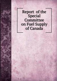 Report of the Special Committee on Fuel Supply of Canada