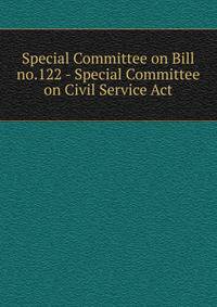 Special Committee on Bill no.122 - Special Committee on Civil Service Act