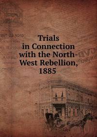 Trials in Connection with the North-West Rebellion, 1885 .
