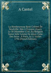La Bienheureuse Rose Cr?tien De Neufville: N?e ? ?vreaux (Eure), Le 30 D?cembre 1741, En Religion Soeur Julie-Louise De J?sus, L'une Des Seize . ? Paris, Le 17 Juillet 1794 (French Edition)