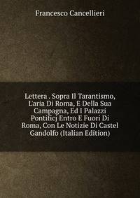 Lettera . Sopra Il Tarantismo, L'aria Di Roma, E Della Sua Campagna, Ed I Palazzi Pontificj Entro E Fuori Di Roma, Con Le Notizie Di Castel Gandolfo (Italian Edition)
