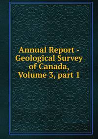 Annual Report - Geological Survey of Canada, Volume 3, part 1