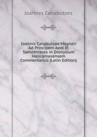 Ioannis Canabutzae Magistri Ad Principem Aeni Et Samothraces in Dionysium Halicarnasensem Commentarius (Latin Edition)