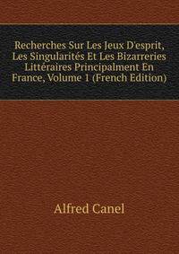 Recherches Sur Les Jeux D'esprit, Les Singularit?s Et Les Bizarreries Litt?raires Principalment En France, Volume 1 (French Edition)