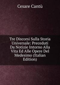 Tre Discorsi Sulla Storia Universale: Preceduti Da Notizie Intorno Alla Vita Ed Alle Opere Del Medesimo (Italian Edition)