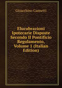 Elucubrazioni Ipotecarie Disposte Secondo Il Pontificio Regolamento, Volume 1 (Italian Edition)