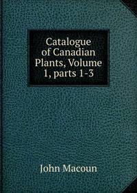 Catalogue of Canadian Plants, Volume 1, parts 1-3