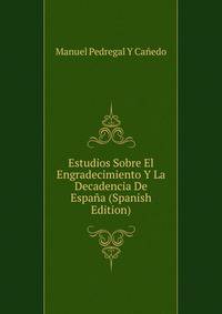 Estudios Sobre El Engradecimiento Y La Decadencia De Espana (Spanish Edition)