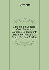 Cansons De La Terra, Cants Populars Catalans, Collectionats Per F. Pelay Briz Y C. Candi (Catalan Edition)