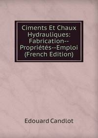 Ciments Et Chaux Hydrauliques: Fabrication--Proprietes--Emploi (French Edition)