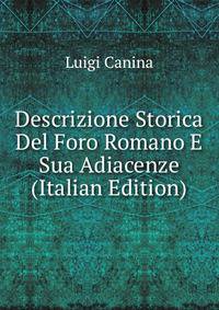 Descrizione Storica Del Foro Romano E Sua Adiacenze (Italian Edition)